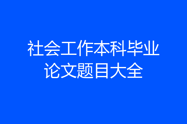 社会工作本科毕业论文题目大全