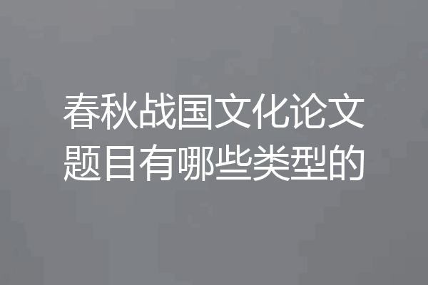 春秋战国文化论文题目有哪些类型的