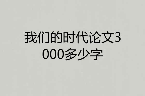 我们的时代论文3000多少字