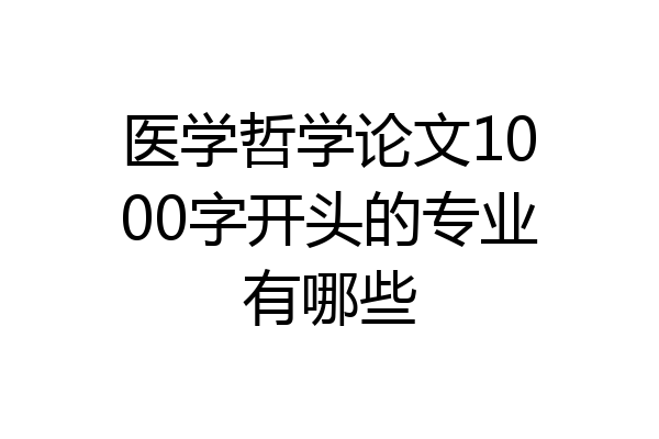 医学哲学论文1000字开头的专业有哪些