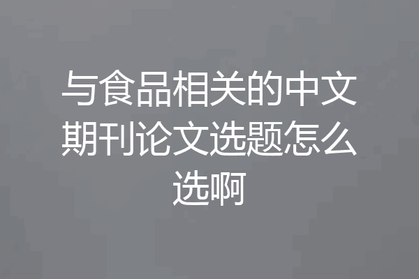 与食品相关的中文期刊论文选题怎么选啊