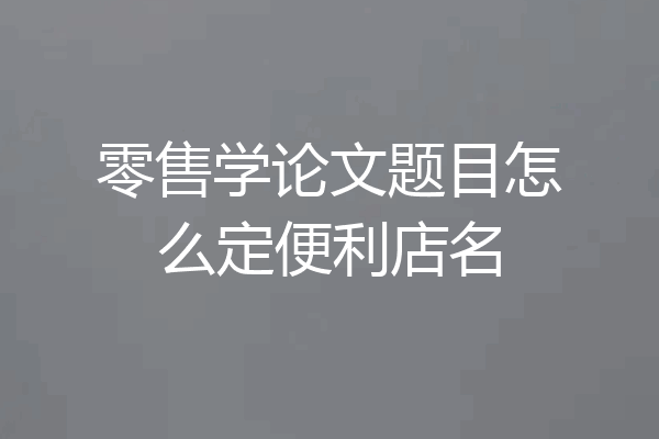 零售学论文题目怎么定便利店名