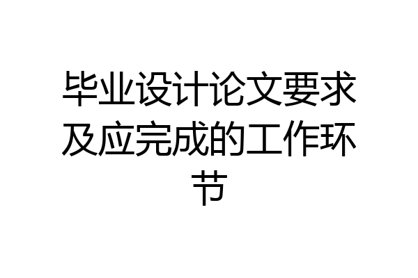 毕业设计论文要求及应完成的工作环节