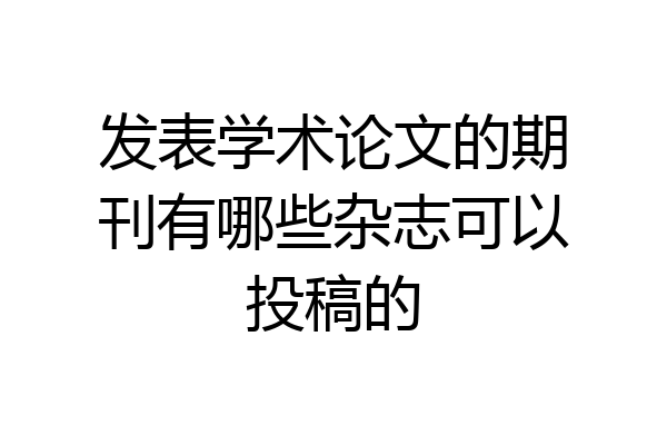 发表学术论文的期刊有哪些杂志可以投稿的