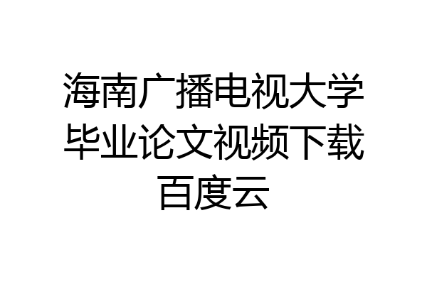 海南广播电视大学毕业论文视频下载百度云