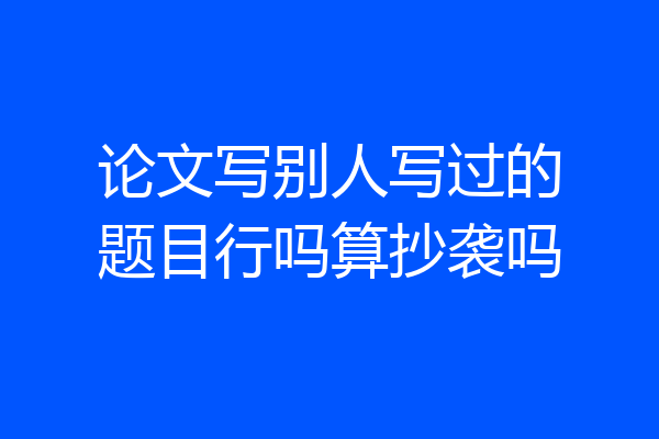 论文写别人写过的题目行吗算抄袭吗