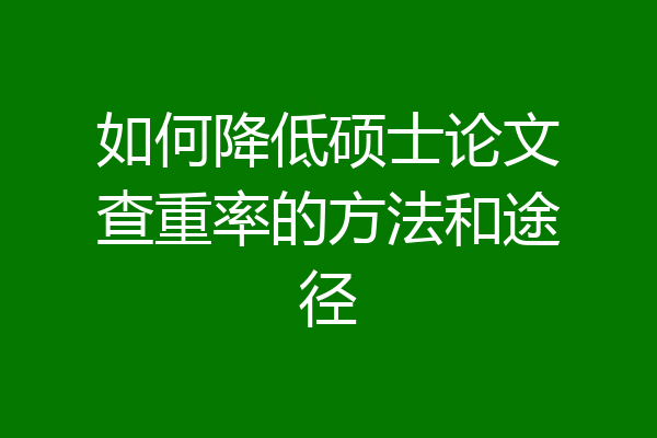 如何降低硕士论文查重率的方法和途径