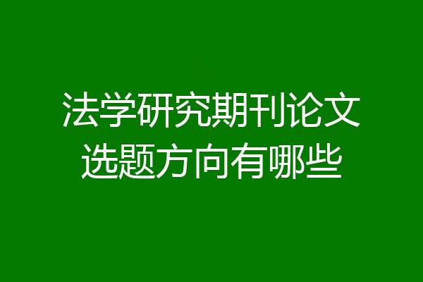 法学研究期刊论文选题方向有哪些