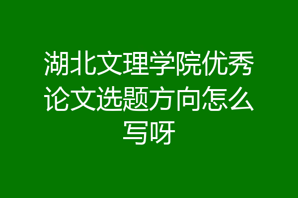 湖北文理学院优秀论文选题方向怎么写呀