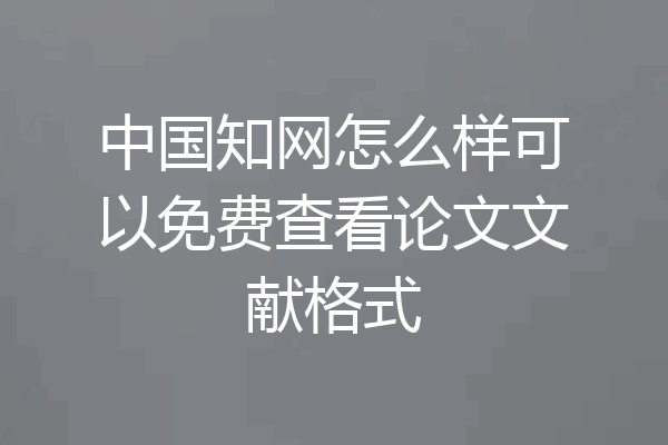 中国知网怎么样可以免费查看论文文献格式