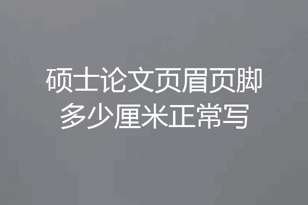硕士论文页眉页脚多少厘米正常写