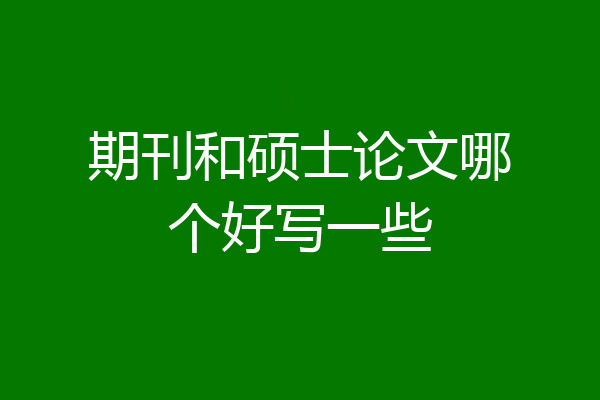 期刊和硕士论文哪个好写一些