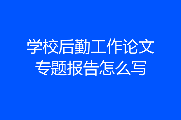 学校后勤工作论文专题报告怎么写