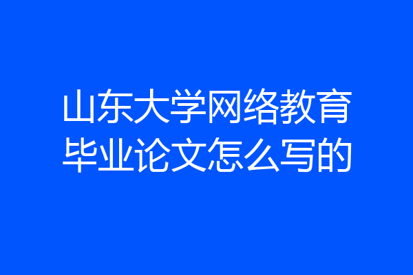 山东大学网络教育毕业论文怎么写的