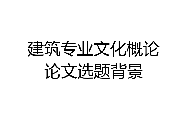 建筑专业文化概论论文选题背景