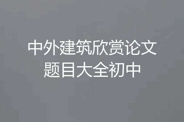 中外建筑欣赏论文题目大全初中