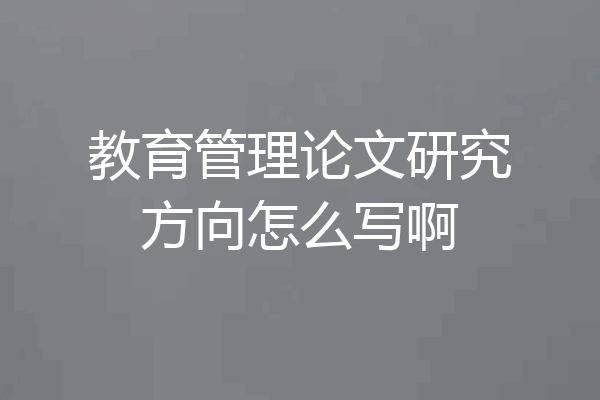 教育管理论文研究方向怎么写啊