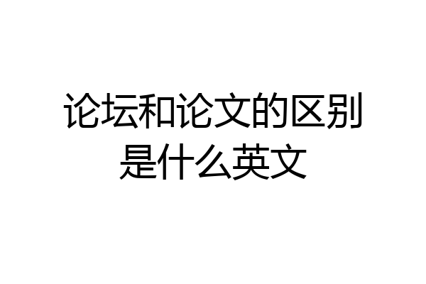 论坛和论文的区别是什么英文