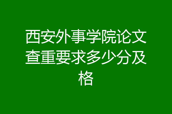 西安外事学院论文查重要求多少分及格