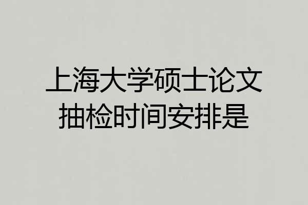 上海大学硕士论文抽检时间安排是