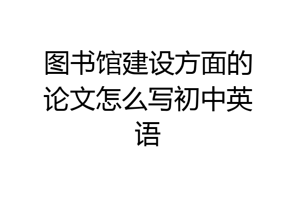 图书馆建设方面的论文怎么写初中英语