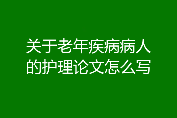 关于老年疾病病人的护理论文怎么写