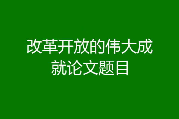 改革开放的伟大成就论文题目