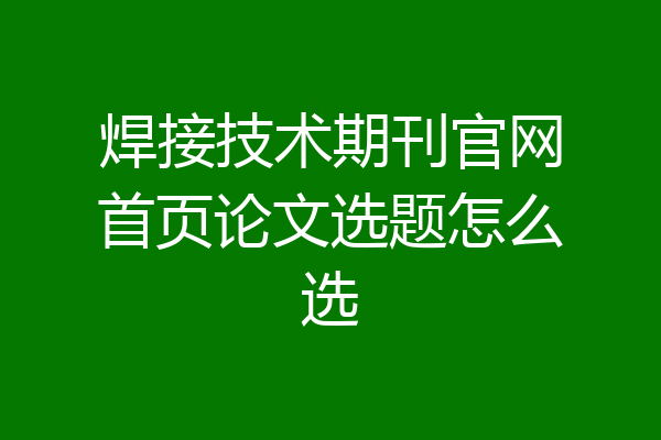 焊接技术期刊官网首页论文选题怎么选