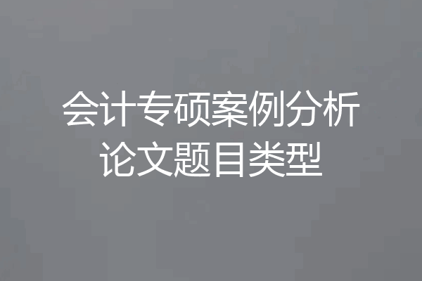 会计专硕案例分析论文题目类型