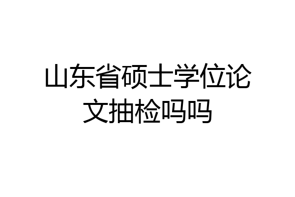山东省硕士学位论文抽检吗吗