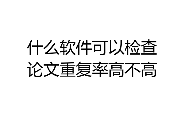 什么软件可以检查论文重复率高不高