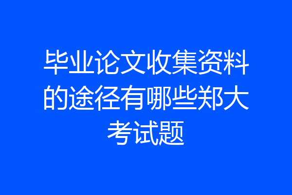 毕业论文收集资料的途径有哪些郑大考试题