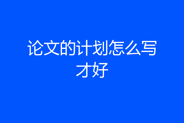 论文的计划怎么写才好