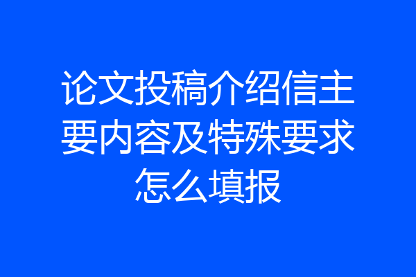 论文投稿介绍信主要内容及特殊要求怎么填报
