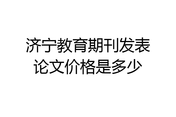 济宁教育期刊发表论文价格是多少