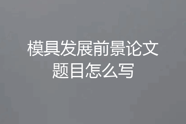 模具发展前景论文题目怎么写