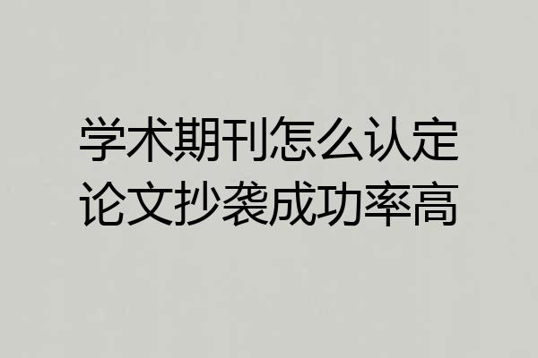 学术期刊怎么认定论文抄袭成功率高