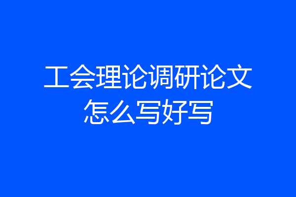 工会理论调研论文怎么写好写