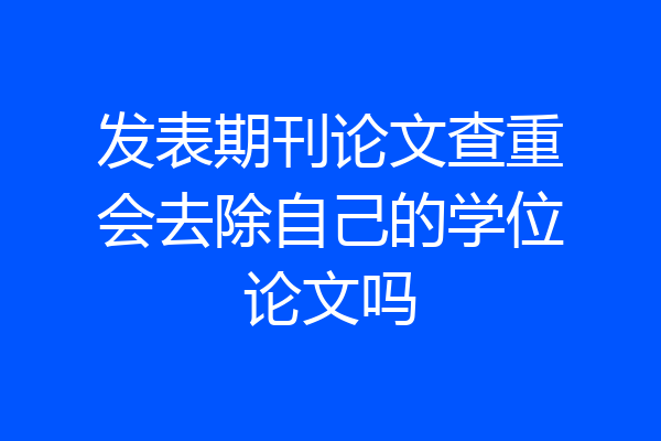 发表期刊论文查重会去除自己的学位论文吗
