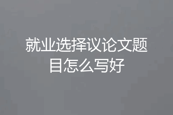 就业选择议论文题目怎么写好