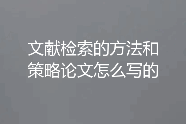 文献检索的方法和策略论文怎么写的