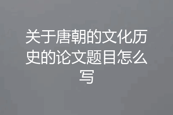 关于唐朝的文化历史的论文题目怎么写