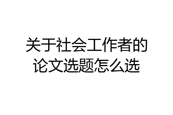 关于社会工作者的论文选题怎么选
