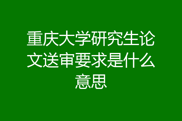重庆大学研究生论文送审要求是什么意思
