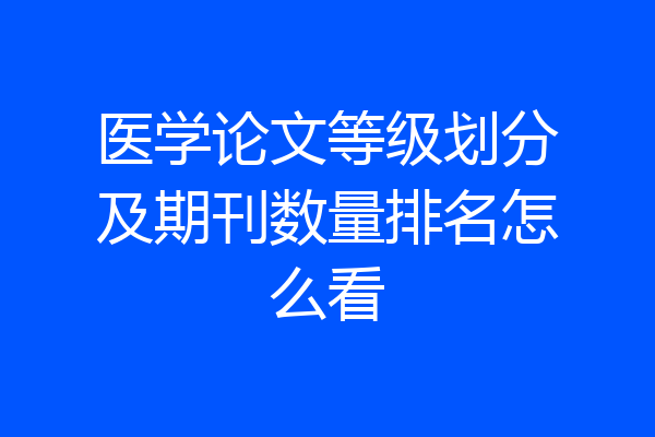 医学论文等级划分及期刊数量排名怎么看