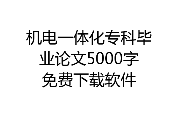 机电一体化专科毕业论文5000字免费下载软件
