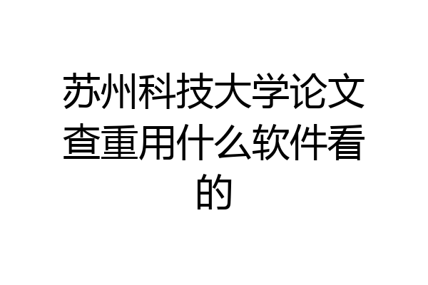 苏州科技大学论文查重用什么软件看的
