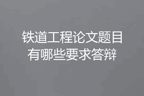 铁道工程论文题目有哪些要求答辩
