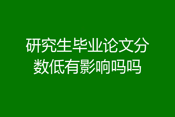 研究生毕业论文分数低有影响吗吗
