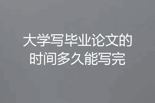 大学写毕业论文的时间多久能写完